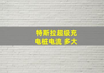 特斯拉超级充电桩电流 多大